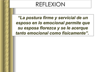 REFLEXION “ La postura firme y servicial de un esposo en lo emocional permite que su esposa florezca y se le acerque tanto emocional como físicamente”.   