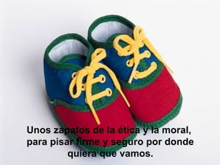 Unos zapatos de la ética y la moral,
para pisar firme y seguro por donde
quiera que vamos.
 