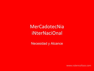 MerCadotecNia 
iNterNaciOnal 
www.rubencollazo.com 
Necesidad y Alcance 
 