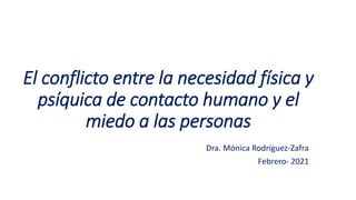 El conflicto entre la necesidad física y
psíquica de contacto humano y el
miedo a las personas
Dra. Mónica Rodríguez-Zafra
Febrero- 2021
 