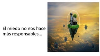 El miedo no nos hace
más responsables…
 