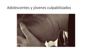 Adolescentes y jóvenes culpabilizados
 