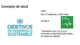 Concepto de salud
ONU
Son 17 objetivos y 169 metas
El ODS 3
"Garantizar una vida sana y
promover el bienestar para todos
en todas las edades“
 