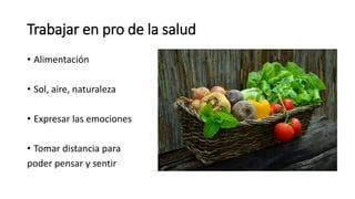 Trabajar en pro de la salud
• Alimentación
• Sol, aire, naturaleza
• Expresar las emociones
• Tomar distancia para
poder pensar y sentir
 