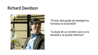 Richard Davidson
“El más alto grado de inteligencia
humana es la bondad”
“La base de un cerebro sano es la
bondad y se puede entrenar”
 