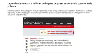 La pandemia amenaza a millones de hogares de países en desarrollo con caer en la
pobreza
Una encuesta en 30.000 hogares de nueve países de África, Asia y América Latina pone de manifiesto la caída de
ingresos y las dificultades para acceder a los alimentos que la crisis derivada de la covid-19 ha generado en las
zonas más empobrecidas
 