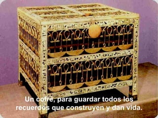 Un cofre, para guardar todos los recuerdos que construyen y dan vida.