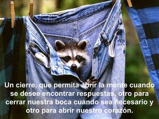 Un cierre, que permita abrir la mente cuando se desee encontrar respuestas, otro para cerrar nuestra boca cuando sea necesario y otro para abrir nuestro corazón.