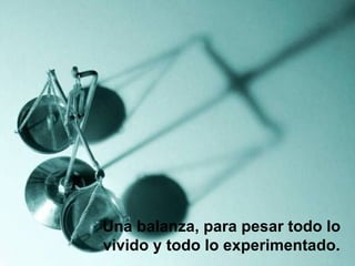 Una balanza, para pesar todo lo vivido y todo lo experimentado.