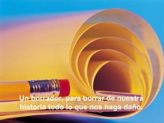 Un borrador, para borrar de nuestra historia todo lo que nos haga daño.