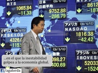 …en	
  el	
  que	
  la	
  inestabilidad	
  
   golpea	
  a	
  la	
  economía	
  global.	
  

	
  	
  	
  	
  /agalorda
 