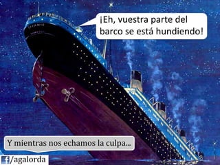 ¡Eh,	
  vuestra	
  parte	
  del	
  
                                        barco	
  se	
  está	
  hundiendo!	
  	
  




  Y	
  mientras	
  nos	
  echamos	
  la	
  culpa...	
  
	
  	
  	
  	
  /agalorda
 