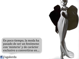 En	
  poco	
  tiempo,	
  la	
  moda	
  ha	
  
   pasado	
  de	
  ser	
  un	
  fenómeno	
  
   con	
  ‘misterio’	
  y	
  de	
  carácter	
  
   exclusivo	
  a	
  convertirse	
  en…	
  

	
  	
  	
  	
  /agalorda
 