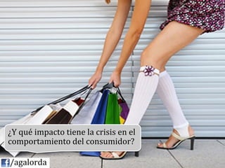 ¿Y	
  qué	
  impacto	
  tiene	
  la	
  crisis	
  en	
  el	
  
            comportamiento	
  del	
  consumidor?	
  
            	
  
	
  	
  	
  	
  /agalorda
 