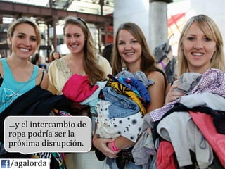…y	
  el	
  intercambio	
  de	
  
             ropa	
  podría	
  ser	
  la	
  
             próxima	
  disrupción.	
  
             	
  
	
  	
  	
  	
  /agalorda
 