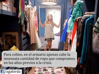 Para	
  colmo,	
  en	
  el	
  armario	
  apenas	
  cabe	
  la	
  
             insensata	
  cantidad	
  de	
  ropa	
  que	
  compramos	
  
             en	
  los	
  años	
  previos	
  a	
  la	
  crisis.	
  
             	
  
	
  	
  	
  	
  /agalorda
 