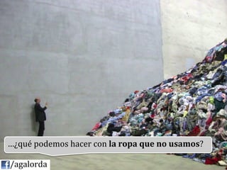 …¿qué	
  podemos	
  hacer	
  con	
  la	
  ropa	
  que	
  no	
  usamos?	
  
           	
  
	
  	
  	
  	
  /agalorda
 