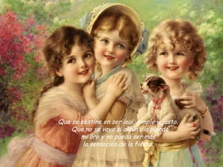 Que se obstine en ser leal, simple y justo. 
    Que no se vaya si algún día pierdo
       mi oro y no pueda ser más
        la sensación de la fiesta. 
 