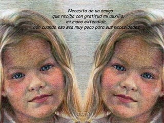    Necesito de un amigo
         que reciba con gratitud mi auxilio,
                mi mano extendida,  
aún cuando eso sea muy poco para sus necesidades.  
                           
 