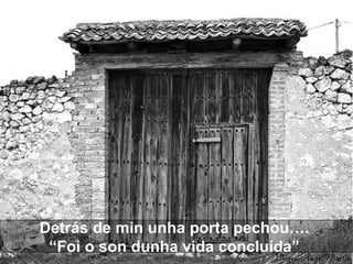 Detrás de min unha porta pechou….
 “Foi o son dunha vida concluída”
 