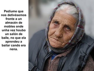 Pediume que
nos detivésemos
   fronte a un
   almacén de
  mobles onde
unha vez houbo
   un salón de
baile, no que ela
   aprendeu a
bailar cando era
      nena.
 