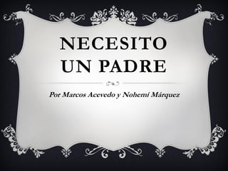 NECESITO
UN PADRE
Por Marcos Acevedo y Nohemí Márquez
 