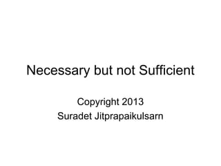 Necessary but not Sufficient
Copyright 2013
Suradet Jitprapaikulsarn

 