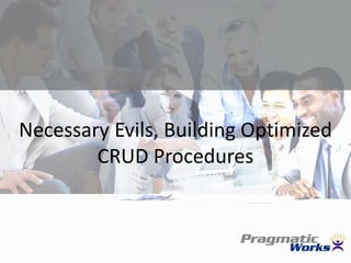 Necessary Evils, Building Optimized
CRUD Procedures

 