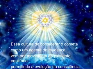 PREVISÃO DOS MAIAS




Essa cultura de considerar o cometa
como um agente de mudança
vem por movimento ao existente
equilíbrio
permitindo a evolução da consciência.
 