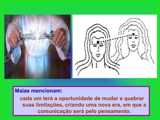 Maias mencionam:
 cada um terá a oportunidade de mudar e quebrar
  suas limitações, criando uma nova era, em que a
        comunicação será pelo pensamento.
 