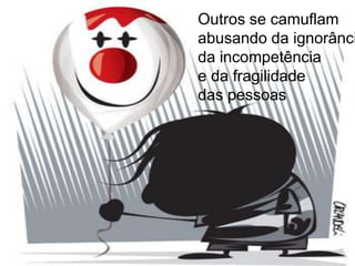 Outros se camuflam
abusando da ignorânci
da incompetência
e da fragilidade
das pessoas
 