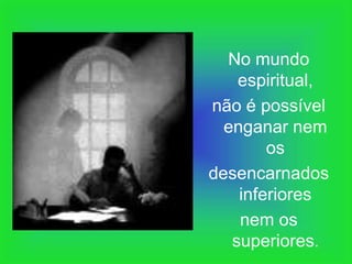 No mundo
    espiritual,
não é possível
  enganar nem
        os
desencarnados
    inferiores
    nem os
   superiores.
 