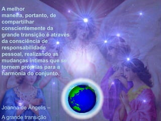 A melhor
maneira, portanto, de
compartilhar
conscientemente da
grande transição é através
da consciência de
responsabilidade
pessoal, realizando as
mudanças íntimas que se
tornem próprias para a
harmonia do conjunto.




Joanna de Ângelis –
A grande transição
 
