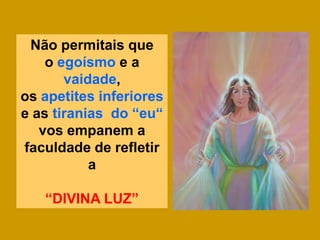 Não permitais que
    o egoísmo e a
       vaidade,
os apetites inferiores
e as tiranias do “eu“
   vos empanem a
faculdade de refletir
           a

   “DIVINA LUZ”
 
