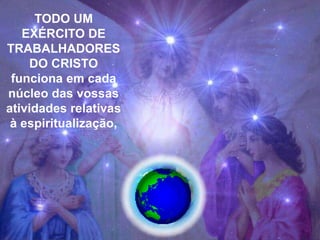 TODO UM
   EXÉRCITO DE
TRABALHADORES
    DO CRISTO
 funciona em cada
núcleo das vossas
atividades relativas
 à espiritualização, Doutrina Espírita...
 