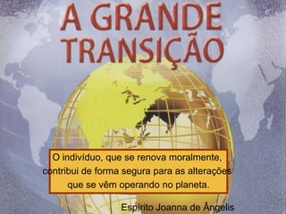 O indivíduo, que se renova moralmente,
contribui de forma segura para as alterações
      que se vêm operando no planeta.

                  Espírito Joanna de Ângelis
 