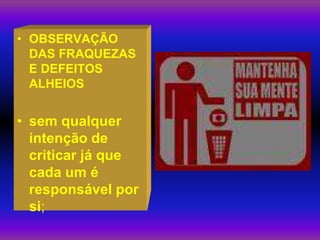 • OBSERVAÇÃO
  DAS FRAQUEZAS
  E DEFEITOS
  ALHEIOS


• sem qualquer
  intenção de
  criticar já que
  cada um é
  responsável por
  si;
 