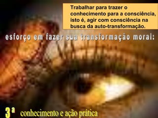 Trabalhar para trazer o
conhecimento para a consciência,
isto é, agir com consciência na
busca da auto-transformação.
 
