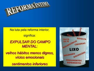 Na luta pela reforma interior,
            significa:

  EXPULSAR DO CAMPO
       MENTAL:
velhos hábitos menos dignos,
      vícios emocionais
   sentimentos inferiores
 