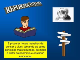 É procurar novas maneiras de
 pensar e viver, tomando-as como
princípios mais fecundos, de modo
  a obter autodomínio e equilíbrio
            emocional.
 