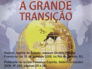 Espírito Joanna de Ângelis, médium Divaldo Pereira
Franco no dia 30 de Julho de 2006, no Rio de Janeiro, RJ.
Publicada na revista Presença Espírita, Setembro/outubro
2006, Nº 256, páginas 28 e 29)
 