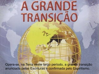 Opera-se, na Terra neste largo período, a grande transição
anunciada pelas Escrituras e confirmada pelo Espiritismo.
 