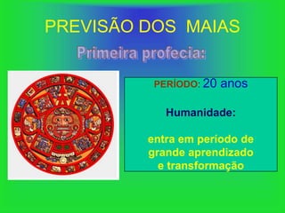 PREVISÃO DOS MAIAS


          PERÍODO: 20   anos

            Humanidade:

         entra em período de
         grande aprendizado
           e transformação
 