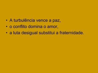 • A turbulência vence a paz,
• o conflito domina o amor,
• a luta desigual substitui a fraternidade.
 