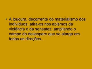 • A loucura, decorrente do materialismo dos
  indivíduos, atira-os nos abismos da
  violência e da sensatez, ampliando o
  campo do desespero que se alarga em
  todas as direções.
 