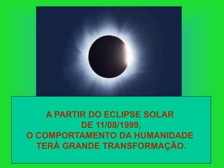 A PARTIR DO ECLIPSE SOLAR
           DE 11/08/1999,
O COMPORTAMENTO DA HUMANIDADE
  TERÁ GRANDE TRANSFORMAÇÃO.
 