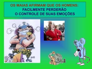 OS MAIAS AFIRMAM QUE OS HOMENS:
     FACILMENTE PERDERÃO
  O CONTROLE DE SUAS EMOÇÕES
 