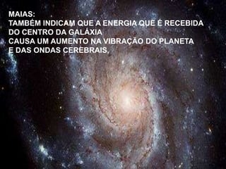 MAIAS:
TAMBÉM INDICAM QUE A ENERGIA QUE É RECEBIDA
DO CENTRO DA GALÁXIA
CAUSA UM AUMENTO NA VIBRAÇÃO DO PLANETA
E DAS ONDAS CEREBRAIS,
 