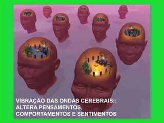 VIBRAÇÃO DAS ONDAS CEREBRAIS::
ALTERA PENSAMENTOS,
COMPORTAMENTOS E SENTIMENTOS
 