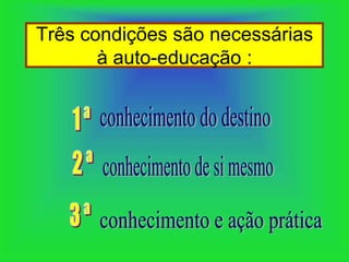 Três condições são necessárias
       à auto-educação :
 